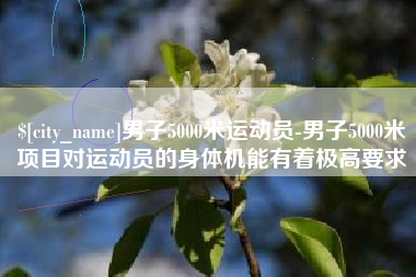 玉树男子5000米运动员-男子5000米项目对运动员的身体机能有着极高要求