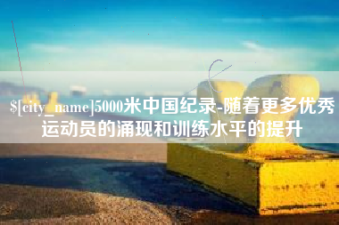 玉树5000米中国纪录-随着更多优秀运动员的涌现和训练水平的提升