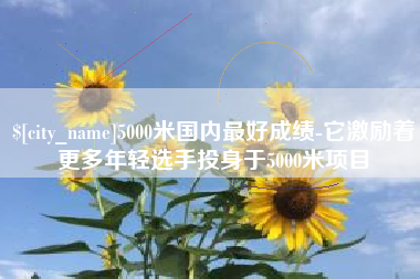 玉树5000米国内最好成绩-它激励着更多年轻选手投身于5000米项目