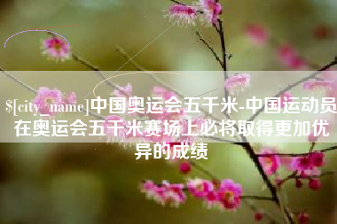 玉树中国奥运会五千米-中国运动员在奥运会五千米赛场上必将取得更加优异的成绩