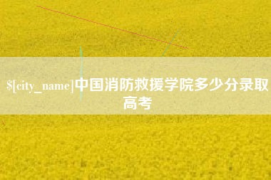 玉树中国消防救援学院多少分录取高考
