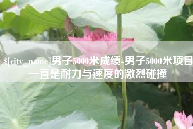 玉树男子5000米成绩-男子5000米项目一直是耐力与速度的激烈碰撞