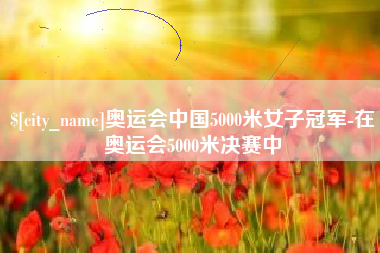 玉树奥运会中国5000米女子冠军-在奥运会5000米决赛中