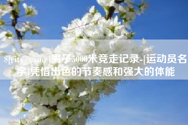 玉树男子5000米竞走记录-[运动员名字]凭借出色的节奏感和强大的体能