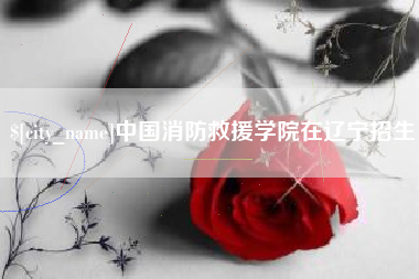 玉树中国消防救援学院在辽宁招生