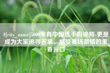 玉树5000米有中国选手吗视频-更是成为大家追寻答案、感受赛场激情的重要窗口