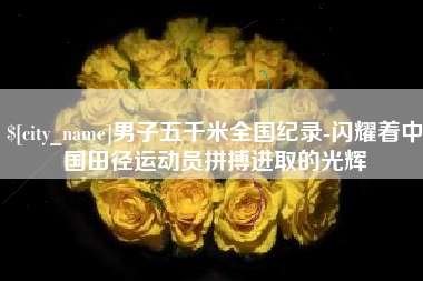 玉树男子五千米全国纪录-闪耀着中国田径运动员拼搏进取的光辉