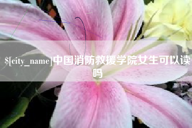 玉树中国消防救援学院女生可以读吗