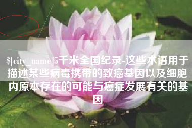 玉树5千米全国纪录-这些术语用于描述某些病毒携带的致癌基因以及细胞内原本存在的可能与癌症发展有关的基因
