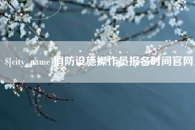 玉树消防设施操作员报名时间官网