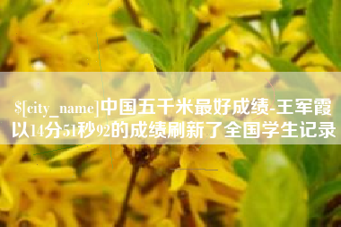 玉树中国五千米最好成绩-王军霞以14分51秒92的成绩刷新了全国学生记录