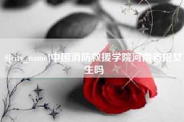 玉树中国消防救援学院河南省招女生吗
