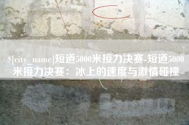 玉树短道5000米接力决赛-短道5000米接力决赛：冰上的速度与激情碰撞