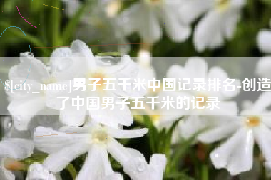 玉树男子五千米中国记录排名-创造了中国男子五千米的记录