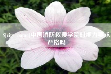 玉树中国消防救援学院对视力要求严格吗