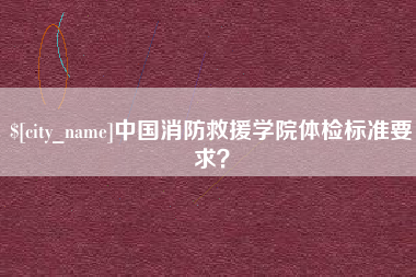 玉树中国消防救援学院体检标准要求？