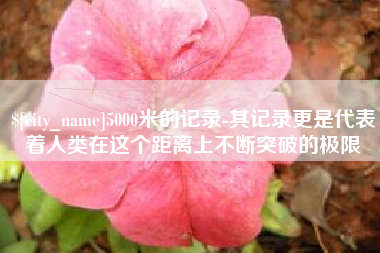 玉树5000米的记录-其记录更是代表着人类在这个距离上不断突破的极限