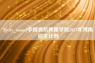 玉树中国消防救援学院2021年河南招生计划