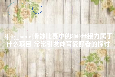 玉树滑冰比赛中的5000米接力属于什么项目-常常引发体育爱好者的探讨