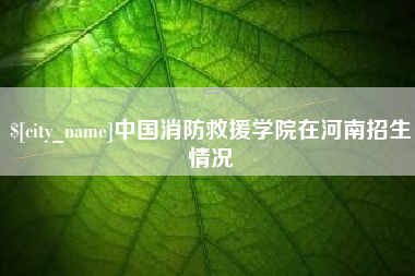 玉树中国消防救援学院在河南招生情况