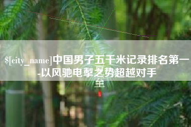 玉树中国男子五千米记录排名第一-以风驰电掣之势超越对手