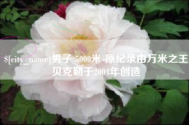 玉树男子 5000米-原纪录由万米之王贝克勒于2004年创造
