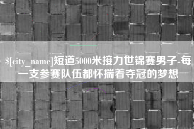 玉树短道5000米接力世锦赛男子-每一支参赛队伍都怀揣着夺冠的梦想