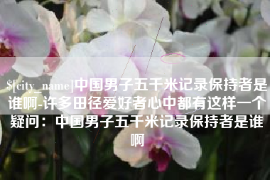 玉树中国男子五千米记录保持者是谁啊-许多田径爱好者心中都有这样一个疑问：中国男子五千米记录保持者是谁啊