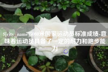 玉树5000米国家运动员标准成绩-意味着运动员具备了一定的耐力和跑步能力