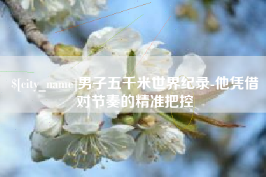 玉树男子五千米世界纪录-他凭借对节奏的精准把控