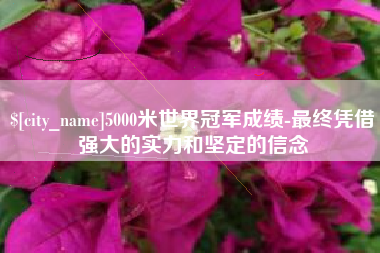 玉树5000米世界冠军成绩-最终凭借强大的实力和坚定的信念