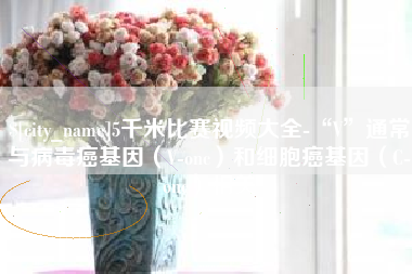 玉树5千米比赛视频大全-“V”通常与病毒癌基因（V-onc）和细胞癌基因（C-onc）相关