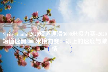 玉树2020短道速滑3000米接力赛-2020短道速滑3000米接力赛：冰上的速度与激情