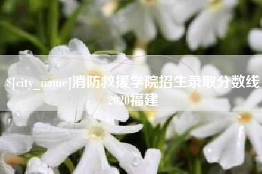 玉树消防救援学院招生录取分数线2020福建