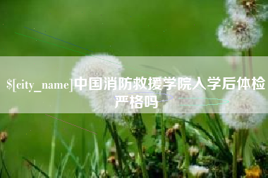 玉树中国消防救援学院入学后体检严格吗