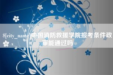 玉树中国消防救援学院报考条件政审能通过吗